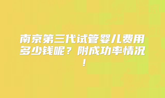南京第三代试管婴儿费用多少钱呢?附成功率情况!