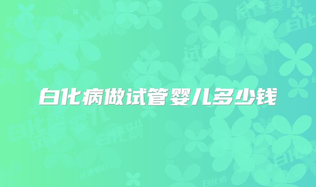 白化病做试管婴儿多少钱