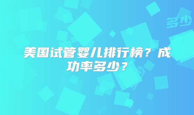 美国试管婴儿排行榜？成功率多少？