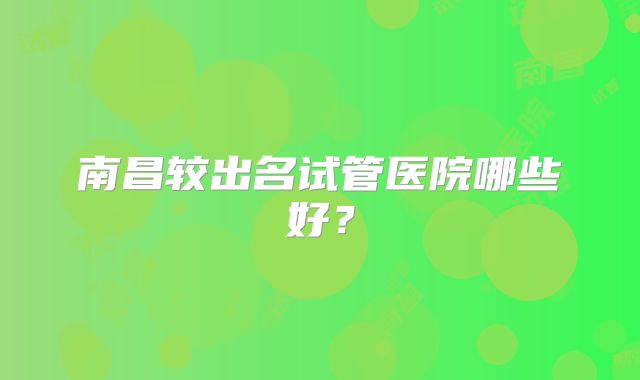 南昌较出名试管医院哪些好？