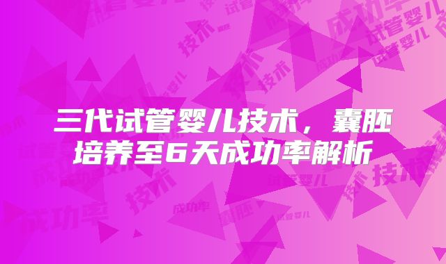 三代试管婴儿技术,囊胚培养至6天成功率解析