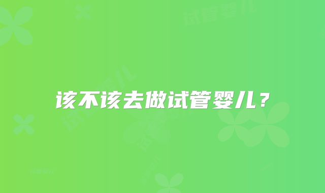 该不该去做试管婴儿?