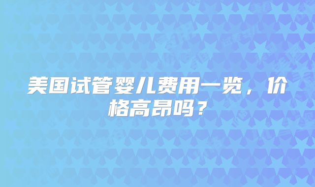 美国试管婴儿费用一览，价格高昂吗？