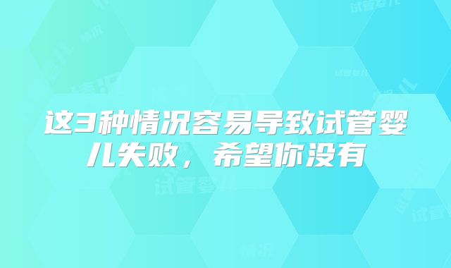 这3种情况容易导致试管婴儿失败，希望你没有
