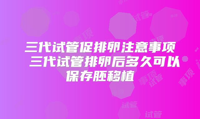 三代试管促排卵注意事项 三代试管排卵后多久可以保存胚移植