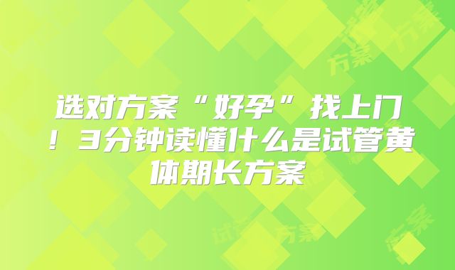选对方案“好孕”找上门！3分钟读懂什么是试管黄体期长方案