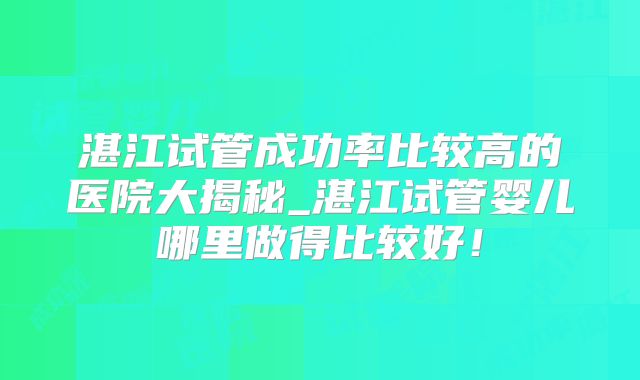 湛江试管成功率比较高的医院大揭秘_湛江试管婴儿哪里做得比较好！