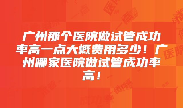 广州那个医院做试管成功率高一点大概费用多少！广州哪家医院做试管成功率高！