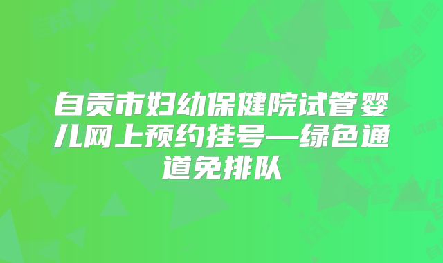 自贡市妇幼保健院试管婴儿网上预约挂号—绿色通道免排队