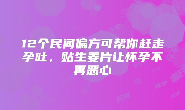 12个民间偏方可帮你赶走孕吐，贴生姜片让怀孕不再恶心