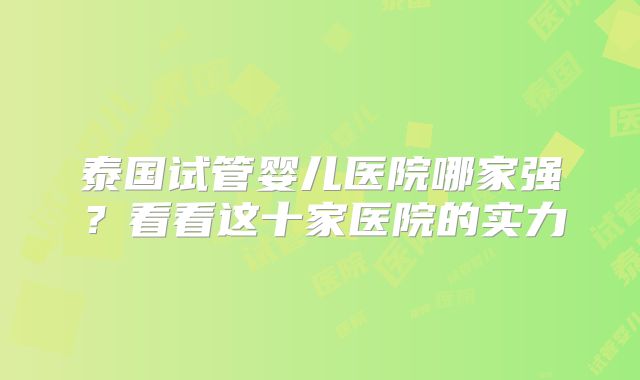 泰国试管婴儿医院哪家强？看看这十家医院的实力