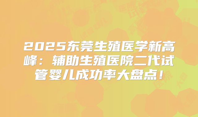 2025东莞生殖医学新高峰：辅助生殖医院二代试管婴儿成功率大盘点！