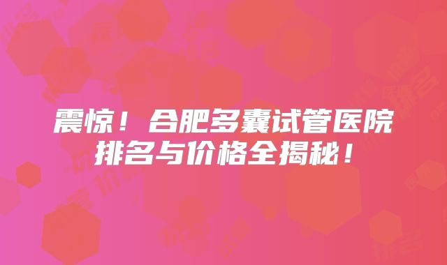 震惊！合肥多囊试管医院排名与价格全揭秘！