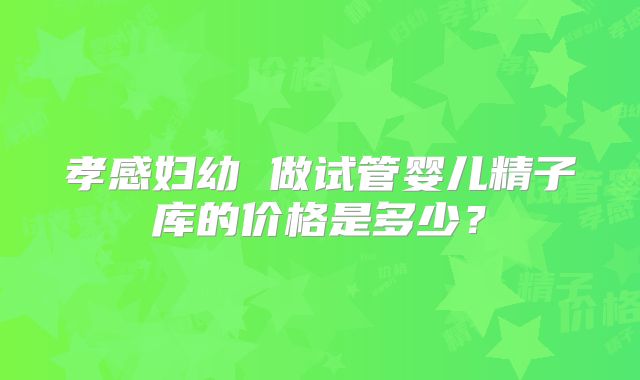 孝感妇幼 做试管婴儿精子库的价格是多少？