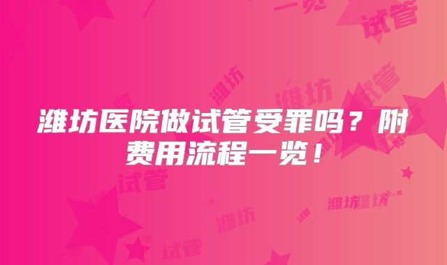 潍坊医院做试管受罪吗？附费用流程一览！