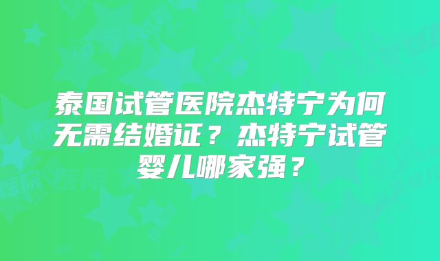 泰国试管医院杰特宁为何无需结婚证？杰特宁试管婴儿哪家强？