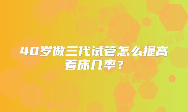40岁做三代试管怎么提高着床几率？