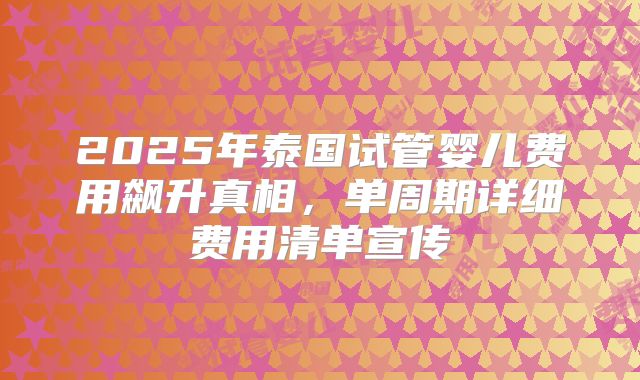 2025年泰国试管婴儿费用飙升真相，单周期详细费用清单宣传