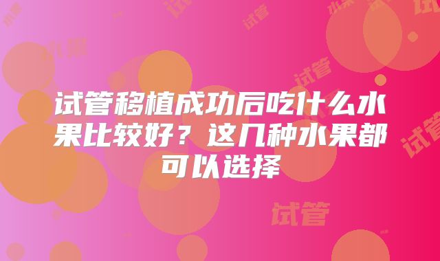 试管移植成功后吃什么水果比较好?这几种水果都可以选择