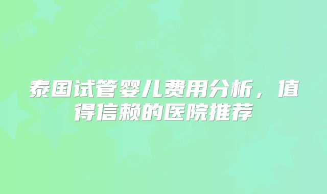 泰国试管婴儿费用分析，值得信赖的医院推荐
