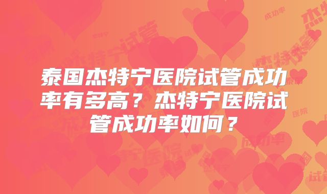泰国杰特宁医院试管成功率有多高?杰特宁医院试管成功率如何?