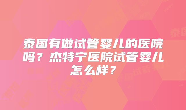 泰国有做试管婴儿的医院吗？杰特宁医院试管婴儿怎么样？