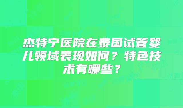 杰特宁医院在泰国试管婴儿领域表现如何？特色技术有哪些？