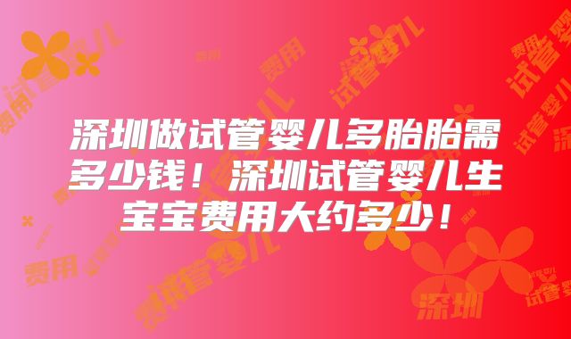 深圳做试管婴儿多胎胎需多少钱!深圳试管婴儿生宝宝费用大约多少!