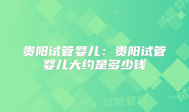 贵阳试管婴儿：贵阳试管婴儿大约是多少钱