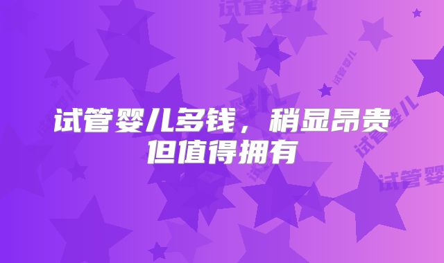 试管婴儿多钱，稍显昂贵但值得拥有
