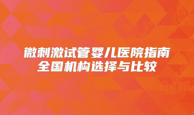 微刺激试管婴儿医院指南全国机构选择与比较
