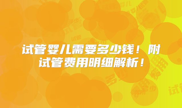 试管婴儿需要多少钱！附试管费用明细解析！