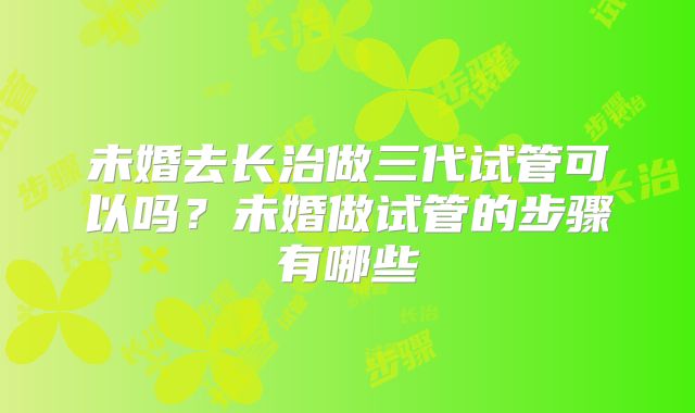 未婚去长治做三代试管可以吗？未婚做试管的步骤有哪些