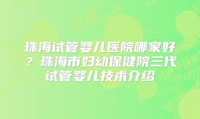 珠海试管婴儿医院哪家好？珠海市妇幼保健院三代试管婴儿技术介绍