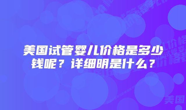 美国试管婴儿价格是多少钱呢？详细明是什么？