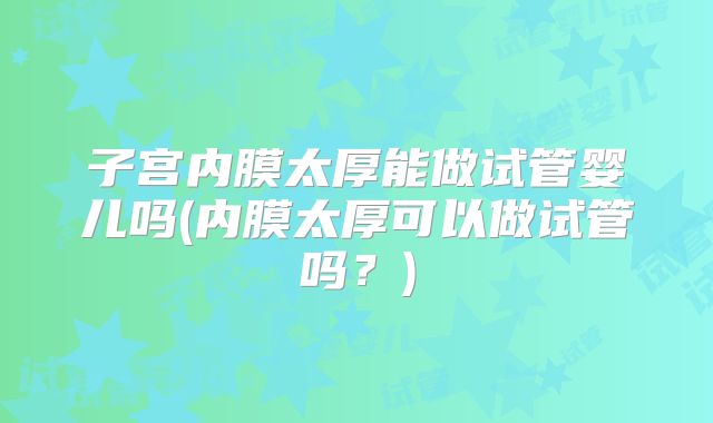 子宫内膜太厚能做试管婴儿吗(内膜太厚可以做试管吗？)