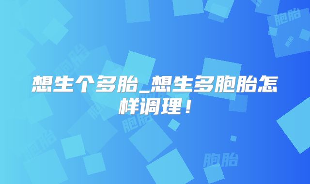 想生个多胎_想生多胞胎怎样调理!