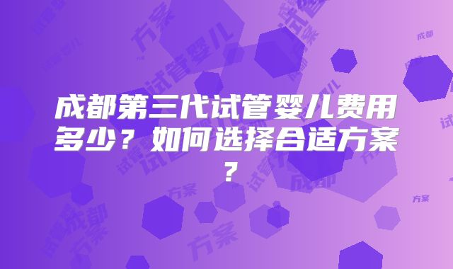 成都第三代试管婴儿费用多少？如何选择合适方案？