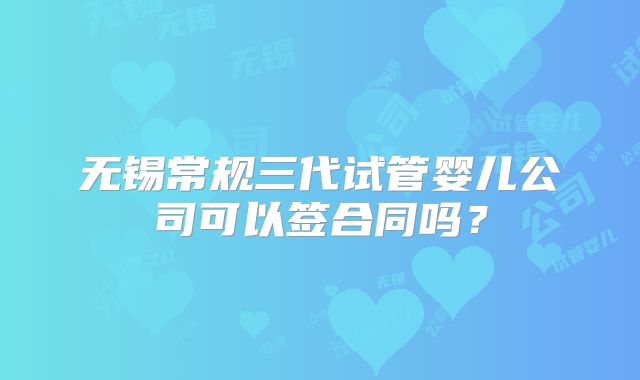 无锡常规三代试管婴儿公司可以签合同吗？