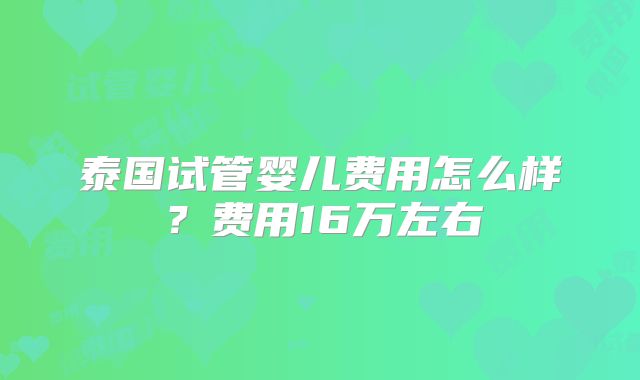 泰国试管婴儿费用怎么样？费用16万左右