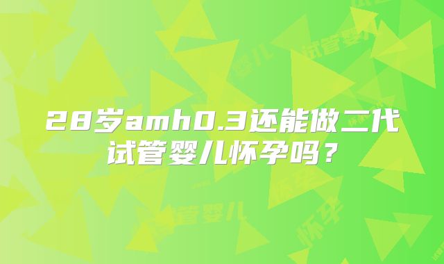 28岁amh0.3还能做二代试管婴儿怀孕吗?