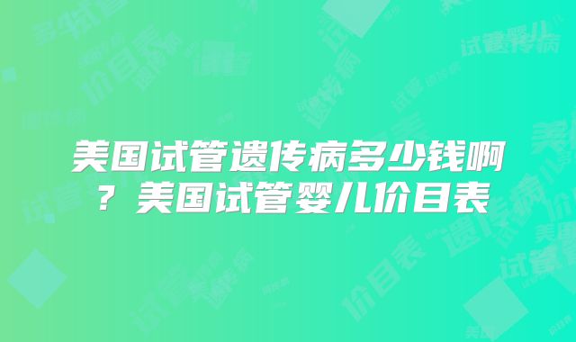 美国试管遗传病多少钱啊？美国试管婴儿价目表