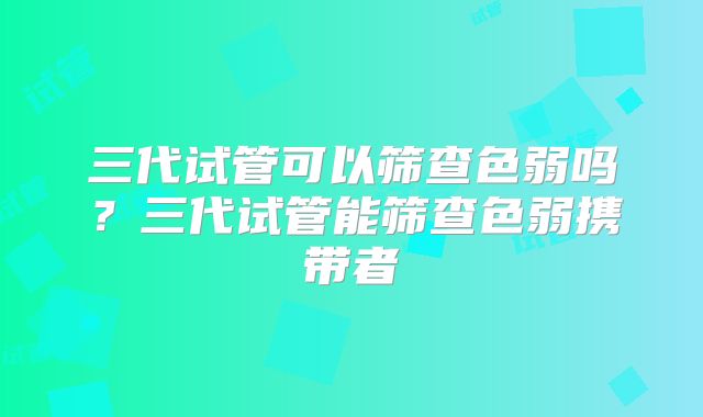 三代试管可以筛查色弱吗？三代试管能筛查色弱携带者