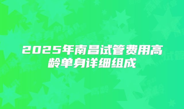 2025年南昌试管费用高龄单身详细组成