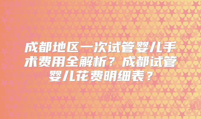 成都地区一次试管婴儿手术费用全解析？成都试管婴儿花费明细表？