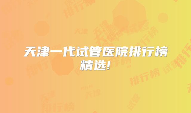 天津一代试管医院排行榜精选!