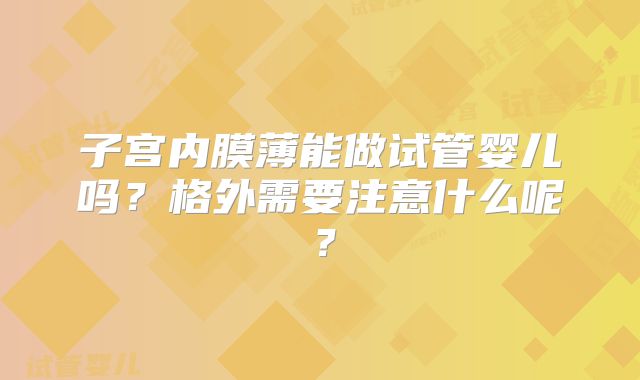 子宫内膜薄能做试管婴儿吗？格外需要注意什么呢？