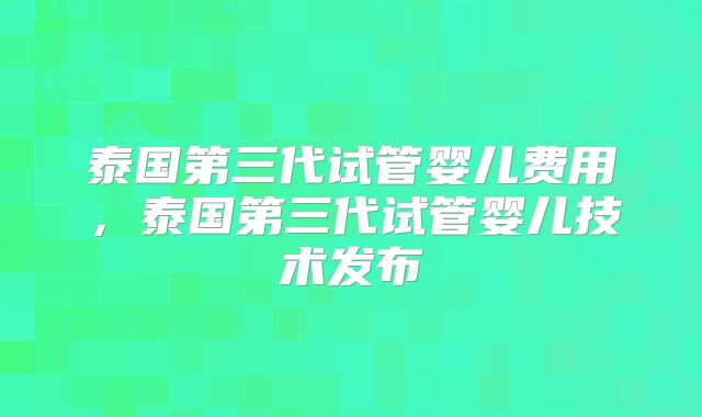 泰国第三代试管婴儿费用，泰国第三代试管婴儿技术发布
