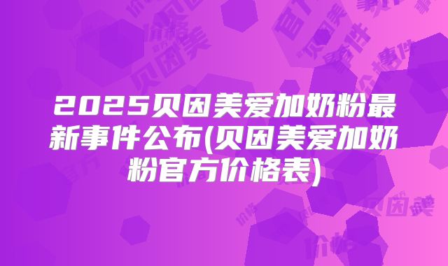 2025贝因美爱加奶粉最新事件公布(贝因美爱加奶粉官方价格表)