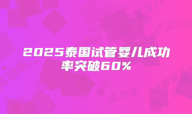 2025泰国试管婴儿成功率突破60%